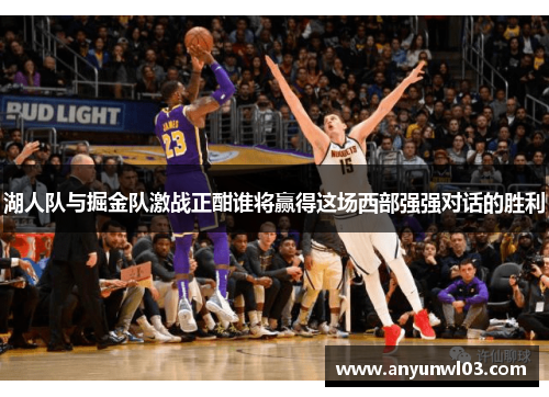 湖人队与掘金队激战正酣谁将赢得这场西部强强对话的胜利