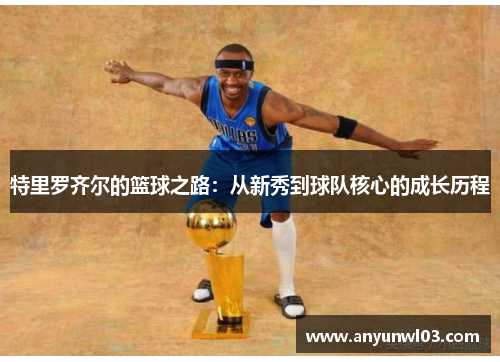 特里罗齐尔的篮球之路：从新秀到球队核心的成长历程