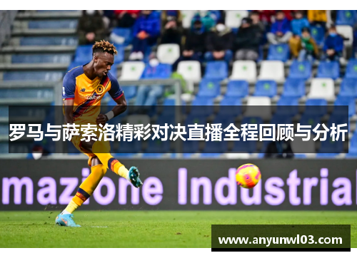 罗马与萨索洛精彩对决直播全程回顾与分析