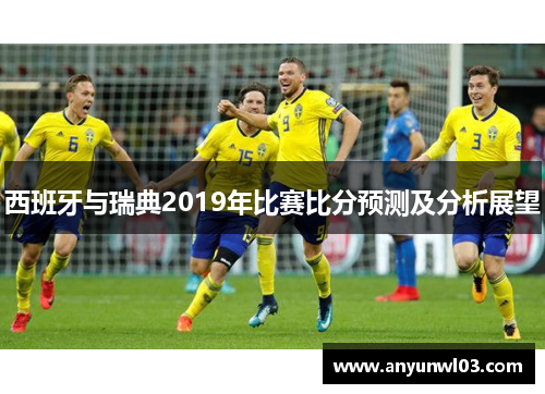 西班牙与瑞典2019年比赛比分预测及分析展望