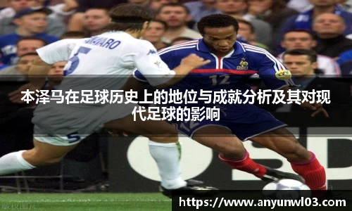 本泽马在足球历史上的地位与成就分析及其对现代足球的影响