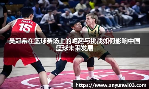 吴冠希在篮球赛场上的崛起与挑战如何影响中国篮球未来发展