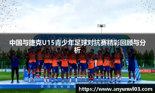 中国与捷克U15青少年足球对抗赛精彩回顾与分析