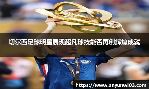 切尔西足球明星展现超凡球技能否再创辉煌成就