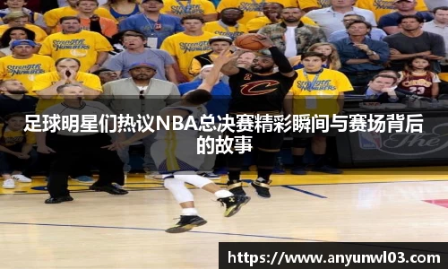 足球明星们热议NBA总决赛精彩瞬间与赛场背后的故事
