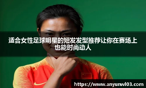 适合女性足球明星的短发发型推荐让你在赛场上也能时尚动人