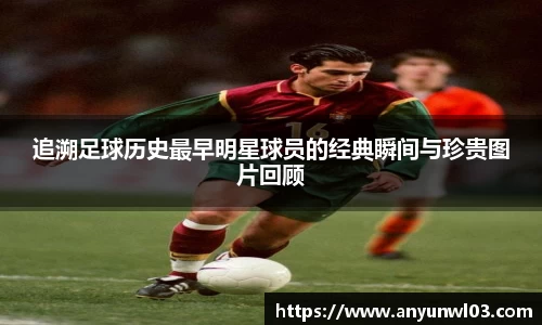 追溯足球历史最早明星球员的经典瞬间与珍贵图片回顾
