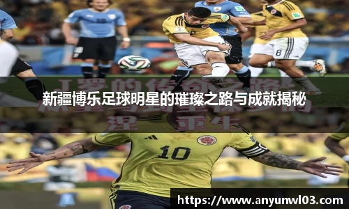 新疆博乐足球明星的璀璨之路与成就揭秘