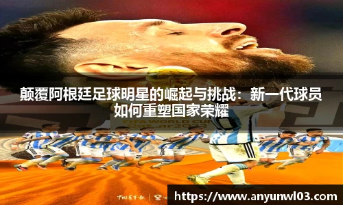 颠覆阿根廷足球明星的崛起与挑战：新一代球员如何重塑国家荣耀