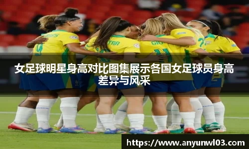女足球明星身高对比图集展示各国女足球员身高差异与风采
