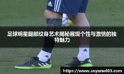 足球明星腿部纹身艺术揭秘展现个性与激情的独特魅力