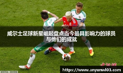 威尔士足球新星崛起盘点当今最具影响力的球员与他们的成就