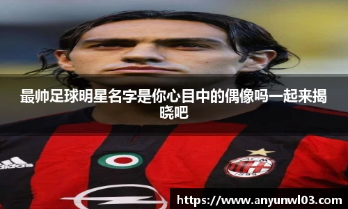 最帅足球明星名字是你心目中的偶像吗一起来揭晓吧
