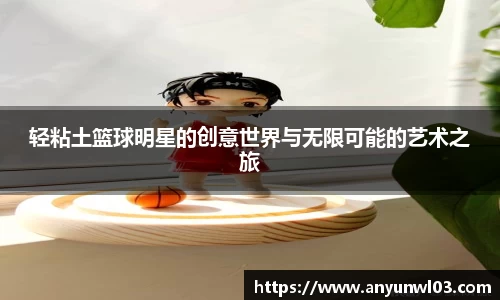 轻粘土篮球明星的创意世界与无限可能的艺术之旅